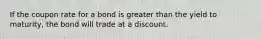 If the coupon rate for a bond is greater than the yield to maturity, the bond will trade at a discount.