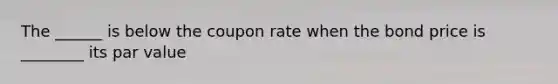 The ______ is below the coupon rate when the bond price is ________ its par value