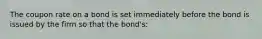 The coupon rate on a bond is set immediately before the bond is issued by the firm so that the bond's: