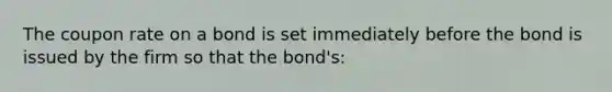 The coupon rate on a bond is set immediately before the bond is issued by the firm so that the bond's: