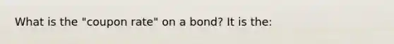 What is the "coupon rate" on a bond? It is the: