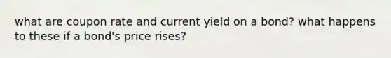 what are coupon rate and current yield on a bond? what happens to these if a bond's price rises?