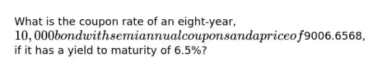 What is the coupon rate of an eight-year, 10,000 bond with semiannual coupons and a price of9006.6568, if it has a yield to maturity of 6.5%?