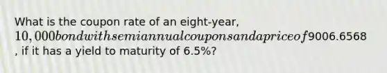 What is the coupon rate of an eight-year, 10,000 bond with semiannual coupons and a price of9006.6568 , if it has a yield to maturity of 6.5%?