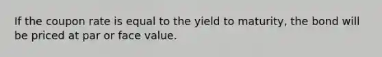 If the coupon rate is equal to the yield to maturity, the bond will be priced at par or face value.