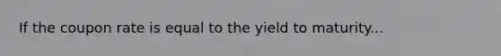 If the coupon rate is equal to the yield to maturity...