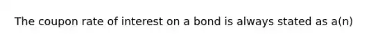 The coupon rate of interest on a bond is always stated as a(n)