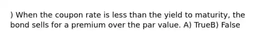 ) When the coupon rate is <a href='https://www.questionai.com/knowledge/k7BtlYpAMX-less-than' class='anchor-knowledge'>less than</a> the <a href='https://www.questionai.com/knowledge/kiCmxzoISy-yield-to-maturity' class='anchor-knowledge'>yield to maturity</a>, the bond sells for a premium over the <a href='https://www.questionai.com/knowledge/kLpXEGfnaF-par-value' class='anchor-knowledge'>par value</a>. A) TrueB) False