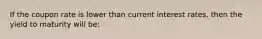 If the coupon rate is lower than current interest rates, then the yield to maturity will be: