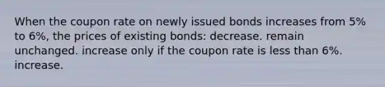 When the coupon rate on newly issued bonds increases from 5% to 6%, the prices of existing bonds: decrease. remain unchanged. increase only if the coupon rate is less than 6%. increase.