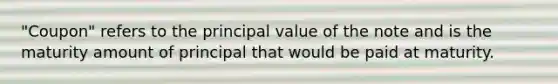 "Coupon" refers to the principal value of the note and is the maturity amount of principal that would be paid at maturity.