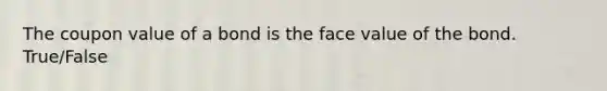 The coupon value of a bond is the face value of the bond. True/False