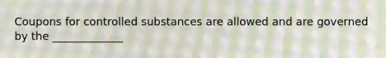 Coupons for controlled substances are allowed and are governed by the _____________