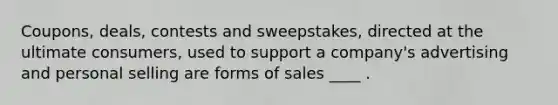 Coupons, deals, contests and sweepstakes, directed at the ultimate consumers, used to support a company's advertising and personal selling are forms of sales ____ .