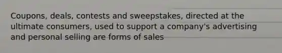 Coupons, deals, contests and sweepstakes, directed at the ultimate consumers, used to support a company's advertising and personal selling are forms of sales