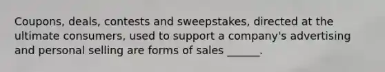 Coupons, deals, contests and sweepstakes, directed at the ultimate consumers, used to support a company's advertising and personal selling are forms of sales ______.