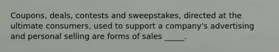 Coupons, deals, contests and sweepstakes, directed at the ultimate consumers, used to support a company's advertising and personal selling are forms of sales _____.