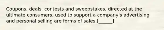 Coupons, deals, contests and sweepstakes, directed at the ultimate consumers, used to support a company's advertising and personal selling are forms of sales [______]