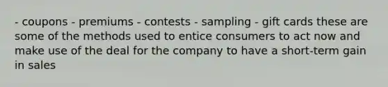 - coupons - premiums - contests - sampling - gift cards these are some of the methods used to entice consumers to act now and make use of the deal for the company to have a short-term gain in sales