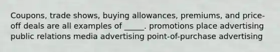 Coupons, trade shows, buying allowances, premiums, and price-off deals are all examples of _____. promotions place advertising public relations media advertising point-of-purchase advertising