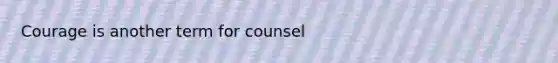 Courage is another term for counsel