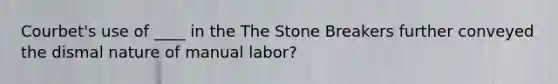 Courbet's use of ____ in the The Stone Breakers further conveyed the dismal nature of manual labor?