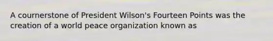 A cournerstone of President Wilson's Fourteen Points was the creation of a world peace organization known as