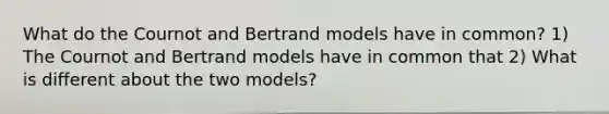 What do the Cournot and Bertrand models have in​ common? 1) The Cournot and Bertrand models have in common that 2) What is different about the two​ models?