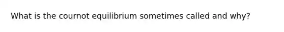 What is the cournot equilibrium sometimes called and why?