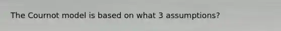 The Cournot model is based on what 3 assumptions?