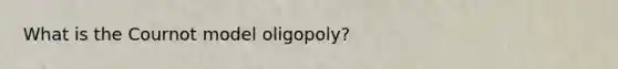 What is the Cournot model oligopoly?