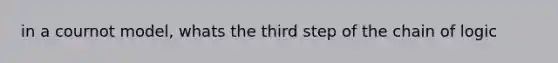 in a cournot model, whats the third step of the chain of logic