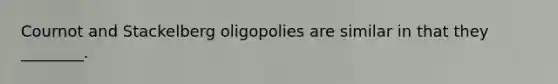 Cournot and Stackelberg oligopolies are similar in that they​ ________.