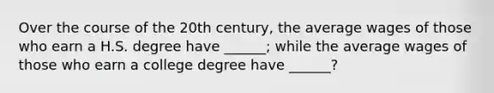 Over the course of the 20th century, the average wages of those who earn a H.S. degree have ______; while the average wages of those who earn a college degree have ______?