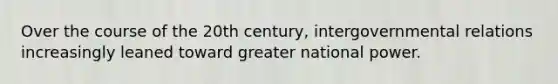 Over the course of the 20th century, intergovernmental relations increasingly leaned toward greater national power.