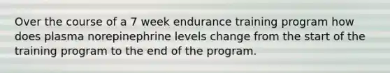 Over the course of a 7 week endurance training program how does plasma norepinephrine levels change from the start of the training program to the end of the program.