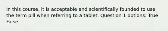 In this course, it is acceptable and scientifically founded to use the term pill when referring to a tablet. Question 1 options: True False