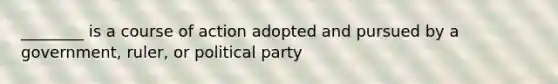 ________ is a course of action adopted and pursued by a government, ruler, or political party