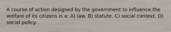 A course of action designed by the government to influence the welfare of its citizens is a: A) law. B) statute. C) social context. D) social policy.