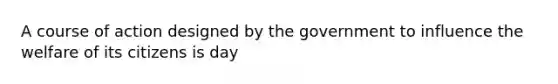 A course of action designed by the government to influence the welfare of its citizens is day