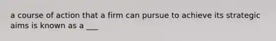 a course of action that a firm can pursue to achieve its strategic aims is known as a ___