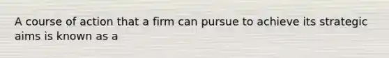 A course of action that a firm can pursue to achieve its strategic aims is known as a