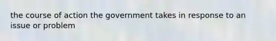 the course of action the government takes in response to an issue or problem