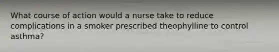 What course of action would a nurse take to reduce complications in a smoker prescribed theophylline to control asthma?