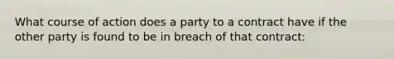 What course of action does a party to a contract have if the other party is found to be in breach of that contract: