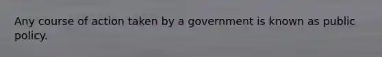 Any course of action taken by a government is known as public policy.