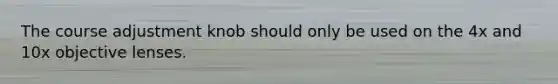 The course adjustment knob should only be used on the 4x and 10x objective lenses.