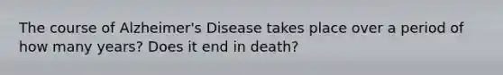 The course of Alzheimer's Disease takes place over a period of how many years? Does it end in death?