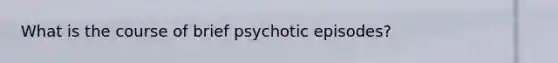 What is the course of brief psychotic episodes?