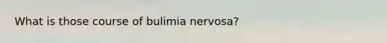 What is those course of bulimia nervosa?